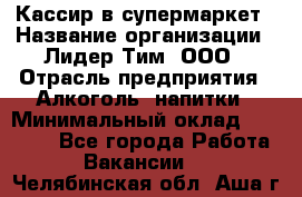 Кассир в супермаркет › Название организации ­ Лидер Тим, ООО › Отрасль предприятия ­ Алкоголь, напитки › Минимальный оклад ­ 25 000 - Все города Работа » Вакансии   . Челябинская обл.,Аша г.